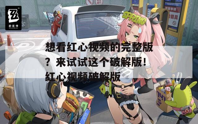 想看红心视频的完整版？来试试这个破解版！红心视频破解版