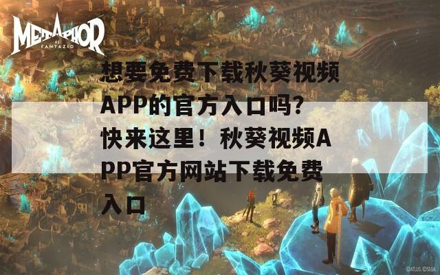 想要免费下载秋葵视频APP的官方入口吗？快来这里！秋葵视频APP官方网站下载免费入口