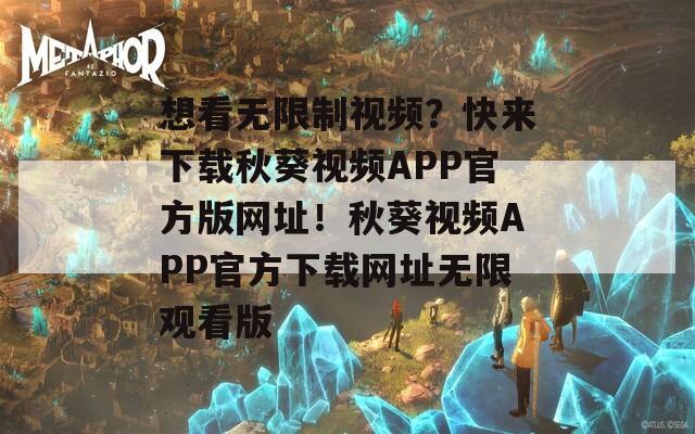 想看无限制视频？快来下载秋葵视频APP官方版网址！秋葵视频APP官方下载网址无限观看版