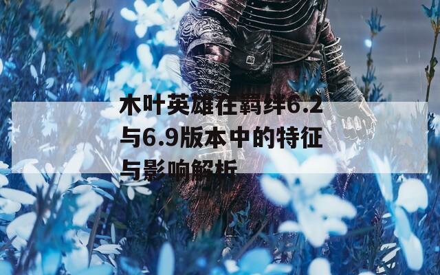 木叶英雄在羁绊6.2与6.9版本中的特征与影响解析