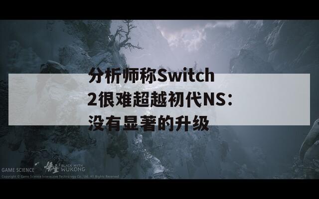 分析师称Switch2很难超越初代NS：没有显著的升级