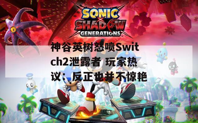 神谷英树怒喷Switch2泄露者 玩家热议：反正也并不惊艳