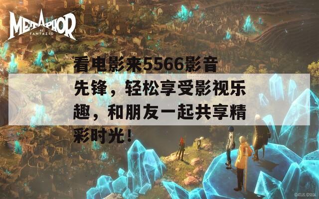 看电影来5566影音先锋，轻松享受影视乐趣，和朋友一起共享精彩时光！