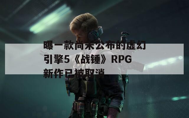 曝一款尚未公布的虚幻引擎5《战锤》RPG新作已被取消