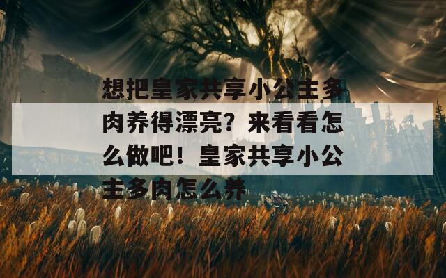 想把皇家共享小公主多肉养得漂亮？来看看怎么做吧！皇家共享小公主多肉怎么养