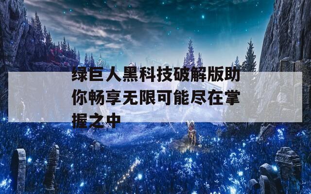 绿巨人黑科技破解版助你畅享无限可能尽在掌握之中