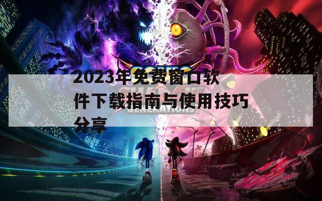 2023年免费窗口软件下载指南与使用技巧分享