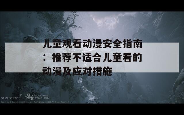 儿童观看动漫安全指南：推荐不适合儿童看的动漫及应对措施  第1张