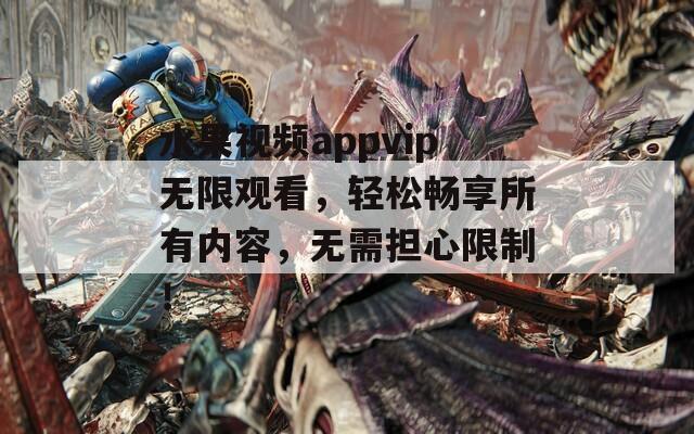 水果视频appvip无限观看，轻松畅享所有内容，无需担心限制！