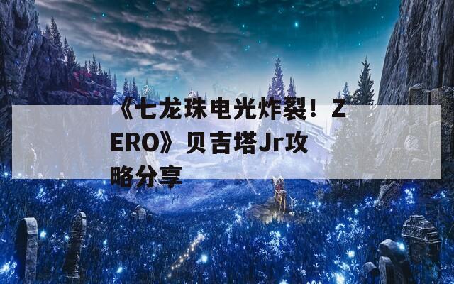 《七龙珠电光炸裂！ZERO》贝吉塔Jr攻略分享