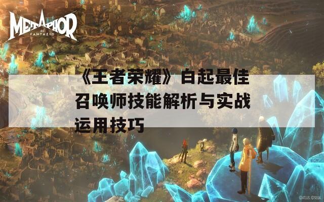 《王者荣耀》白起最佳召唤师技能解析与实战运用技巧