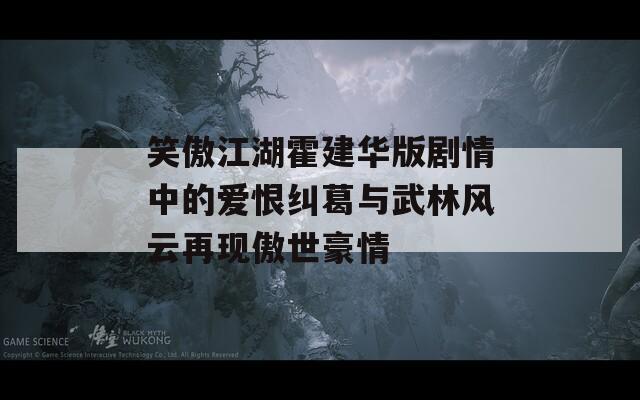 笑傲江湖霍建华版剧情中的爱恨纠葛与武林风云再现傲世豪情