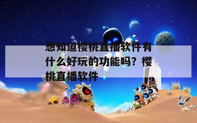 想知道樱桃直播软件有什么好玩的功能吗？樱桃直播软件