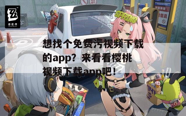 想找个免费污视频下载的app？来看看樱桃视频下载app吧！