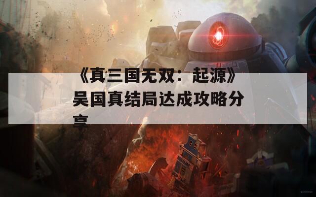 《真三国无双：起源》吴国真结局达成攻略分享