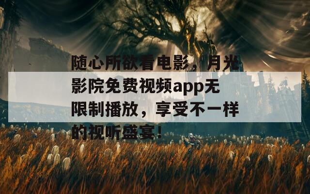 随心所欲看电影，月光影院免费视频app无限制播放，享受不一样的视听盛宴！