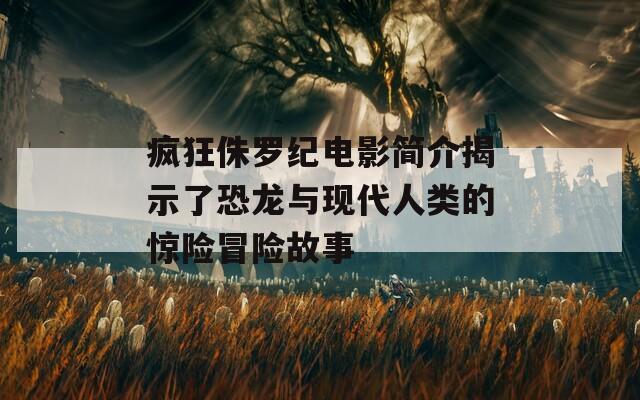 疯狂侏罗纪电影简介揭示了恐龙与现代人类的惊险冒险故事