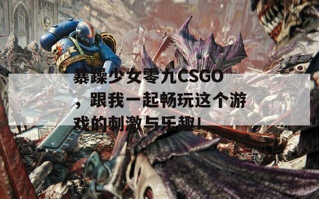 暴躁少女零九CSGO，跟我一起畅玩这个游戏的刺激与乐趣！