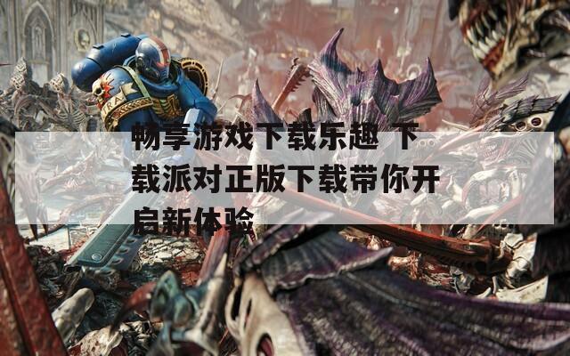 畅享游戏下载乐趣 下载派对正版下载带你开启新体验