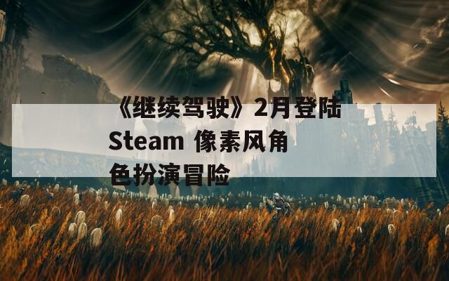 《继续驾驶》2月登陆Steam 像素风角色扮演冒险