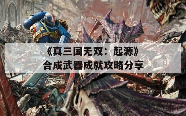 《真三国无双：起源》合成武器成就攻略分享