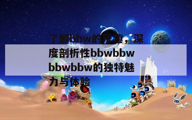 了解bbw的乐趣，深度剖析性bbwbbwbbwbbw的独特魅力与体验