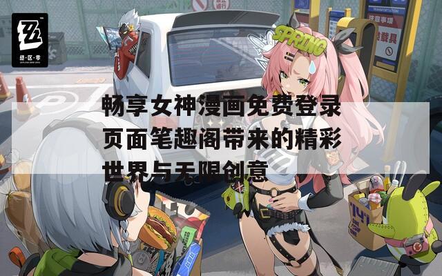 畅享女神漫画免费登录页面笔趣阁带来的精彩世界与无限创意