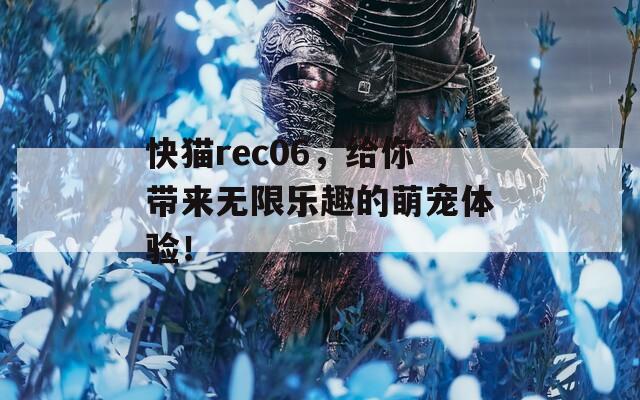 快猫rec06，给你带来无限乐趣的萌宠体验！