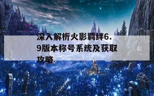 深入解析火影羁绊6.9版本称号系统及获取攻略