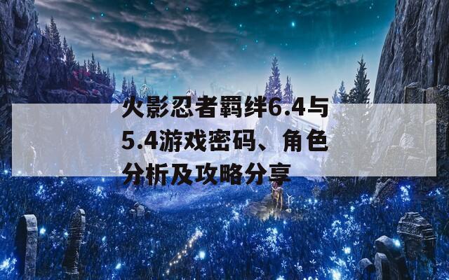 火影忍者羁绊6.4与5.4游戏密码、角色分析及攻略分享