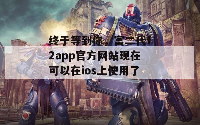 终于等到你，富二代f2app官方网站现在可以在ios上使用了！