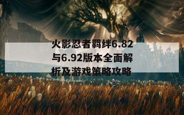 火影忍者羁绊6.82与6.92版本全面解析及游戏策略攻略