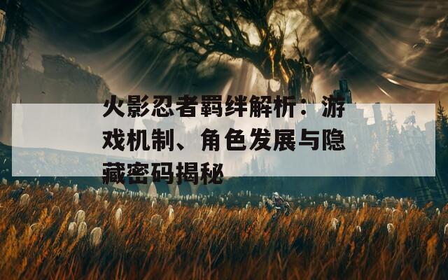 火影忍者羁绊解析：游戏机制、角色发展与隐藏密码揭秘