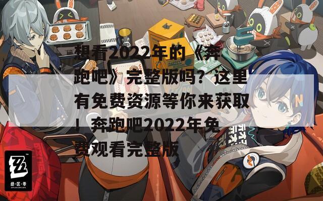 想看2022年的《奔跑吧》完整版吗？这里有免费资源等你来获取！奔跑吧2022年免费观看完整版