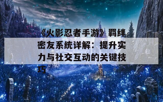 《火影忍者手游》羁绊密友系统详解：提升实力与社交互动的关键技巧  第1张