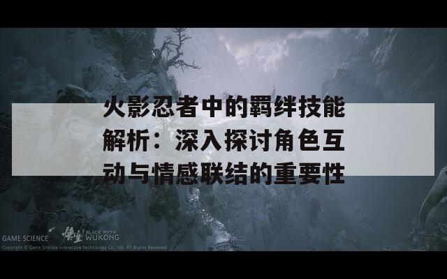 火影忍者中的羁绊技能解析：深入探讨角色互动与情感联结的重要性  第1张