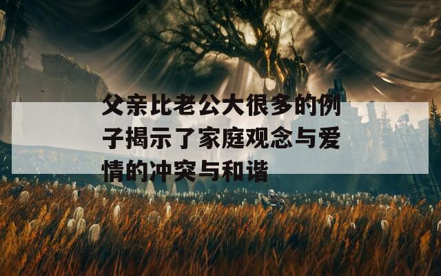 父亲比老公大很多的例子揭示了家庭观念与爱情的冲突与和谐  第1张