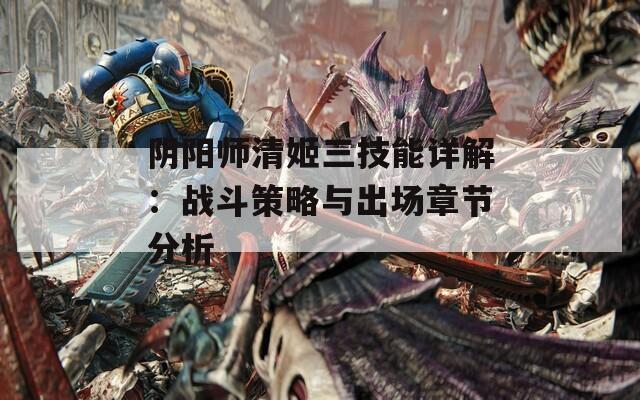 阴阳师清姬三技能详解：战斗策略与出场章节分析  第1张