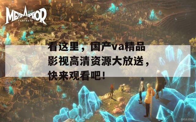 看这里，国产va精品影视高清资源大放送，快来观看吧！