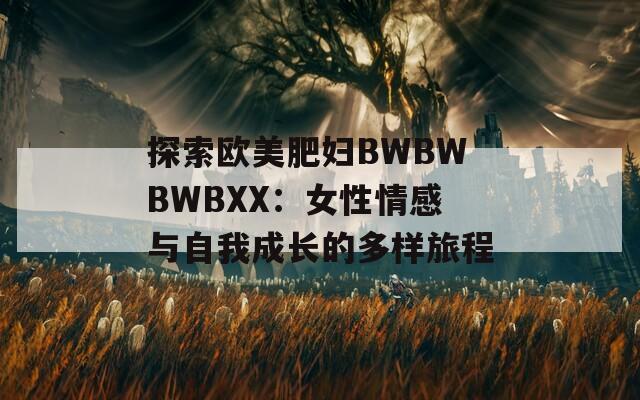 探索欧美肥妇BWBWBWBXX：女性情感与自我成长的多样旅程