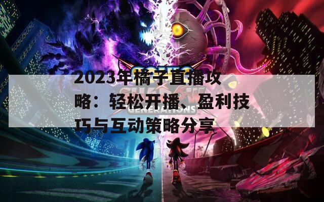 2023年橘子直播攻略：轻松开播、盈利技巧与互动策略分享