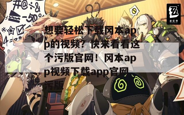 想要轻松下载冈本app的视频？快来看看这个污版官网！冈本app视频下载app官网污版