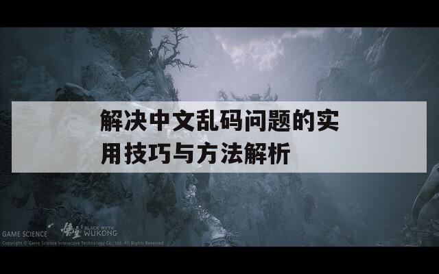 解决中文乱码问题的实用技巧与方法解析