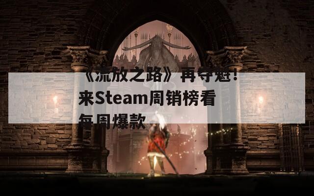 《流放之路》再夺魁！来Steam周销榜看每周爆款