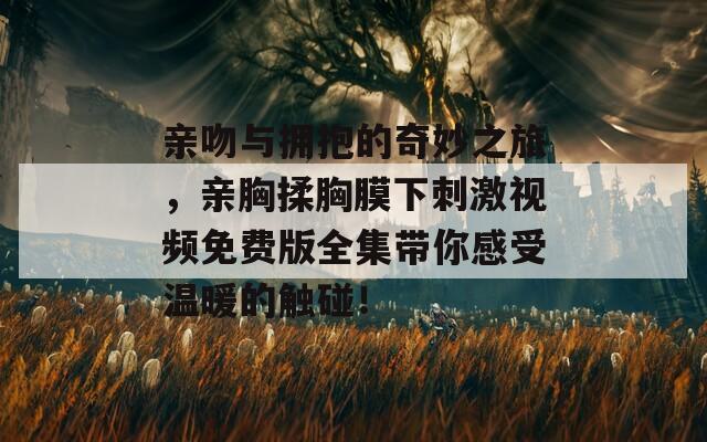 亲吻与拥抱的奇妙之旅，亲胸揉胸膜下刺激视频免费版全集带你感受温暖的触碰！