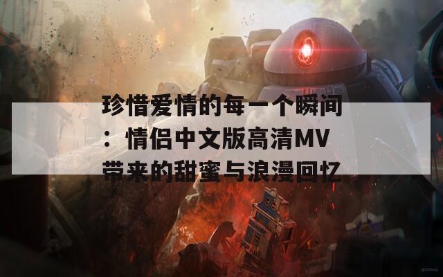 珍惜爱情的每一个瞬间：情侣中文版高清MV带来的甜蜜与浪漫回忆