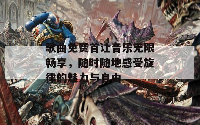 歌曲免费首让音乐无限畅享，随时随地感受旋律的魅力与自由