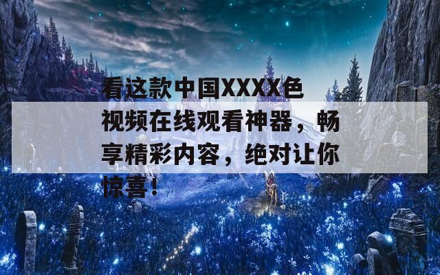 看这款中国XXXX色视频在线观看神器，畅享精彩内容，绝对让你惊喜！