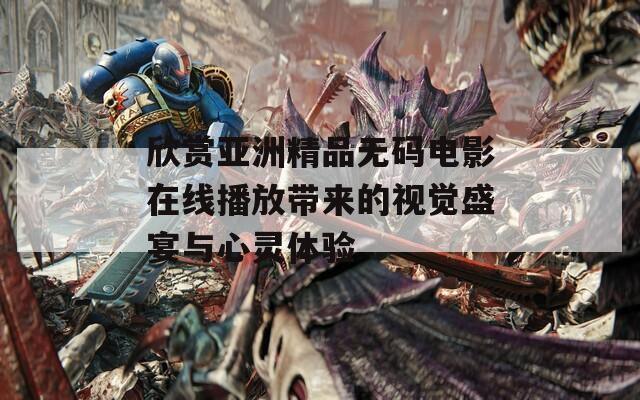 欣赏亚洲精品无码电影在线播放带来的视觉盛宴与心灵体验