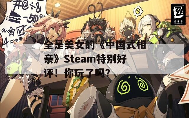 全是美女的《中国式相亲》Steam特别好评！你玩了吗？